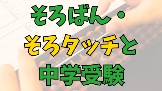 Read more about the article そろばん(そろタッチ)は中学受験に役立つ!? ～光と影～